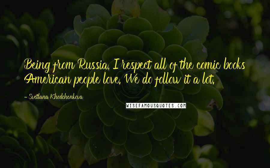 Svetlana Khodchenkova Quotes: Being from Russia, I respect all of the comic books American people love. We do follow it a lot.