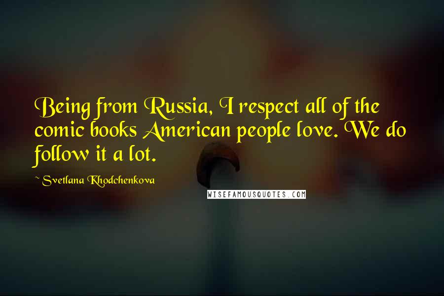 Svetlana Khodchenkova Quotes: Being from Russia, I respect all of the comic books American people love. We do follow it a lot.