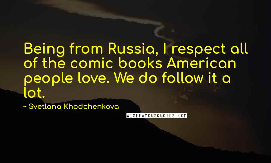 Svetlana Khodchenkova Quotes: Being from Russia, I respect all of the comic books American people love. We do follow it a lot.