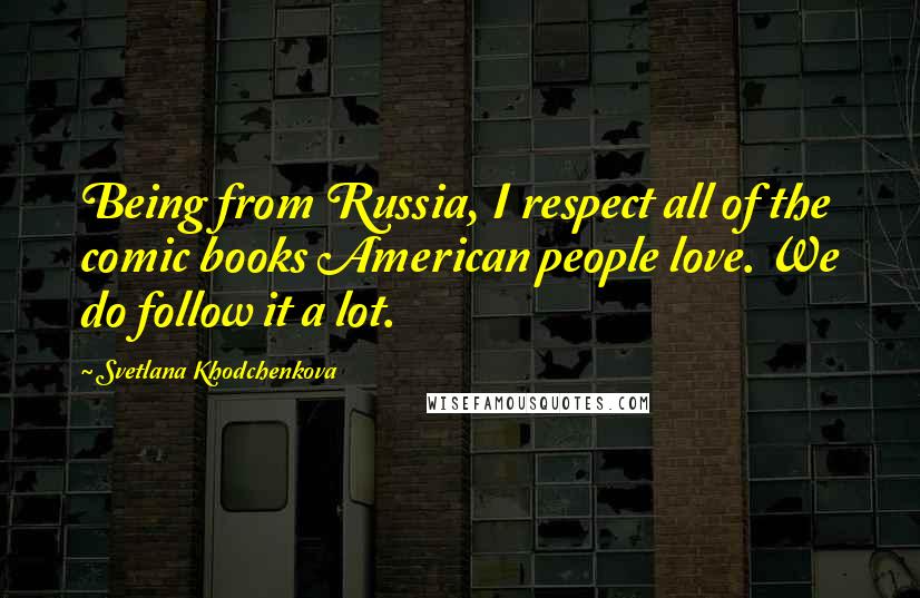 Svetlana Khodchenkova Quotes: Being from Russia, I respect all of the comic books American people love. We do follow it a lot.