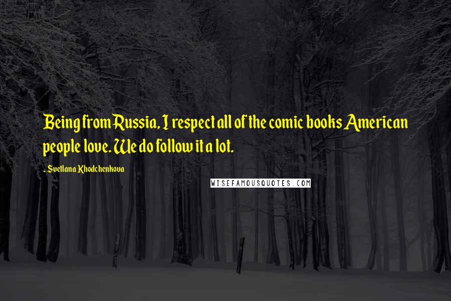 Svetlana Khodchenkova Quotes: Being from Russia, I respect all of the comic books American people love. We do follow it a lot.