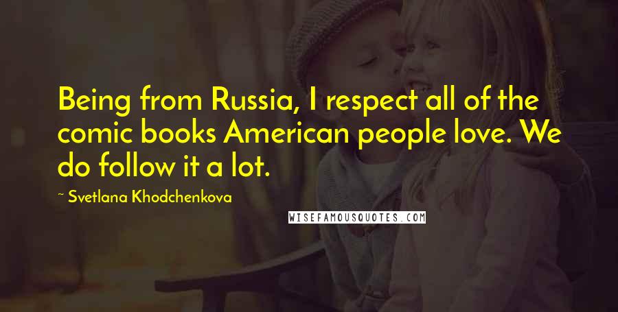 Svetlana Khodchenkova Quotes: Being from Russia, I respect all of the comic books American people love. We do follow it a lot.