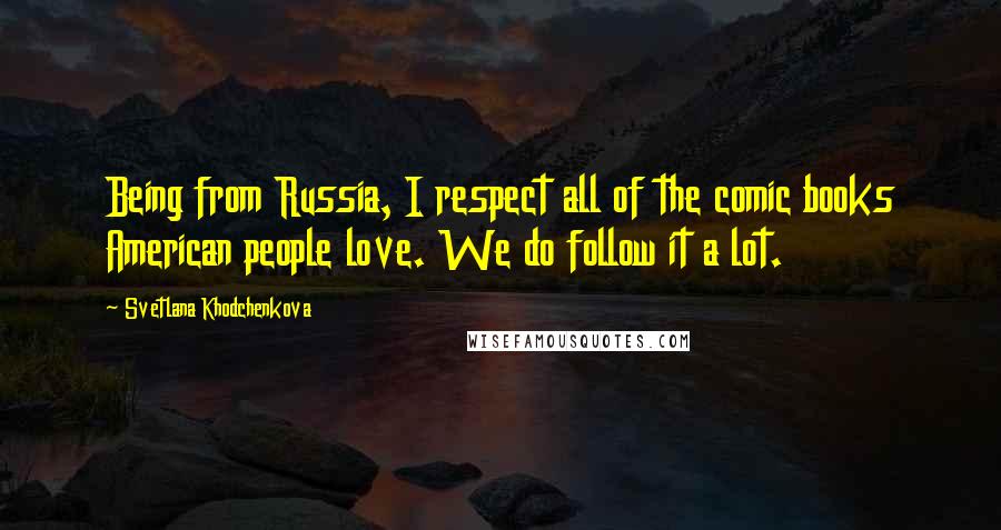 Svetlana Khodchenkova Quotes: Being from Russia, I respect all of the comic books American people love. We do follow it a lot.