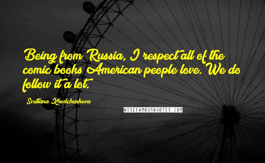 Svetlana Khodchenkova Quotes: Being from Russia, I respect all of the comic books American people love. We do follow it a lot.
