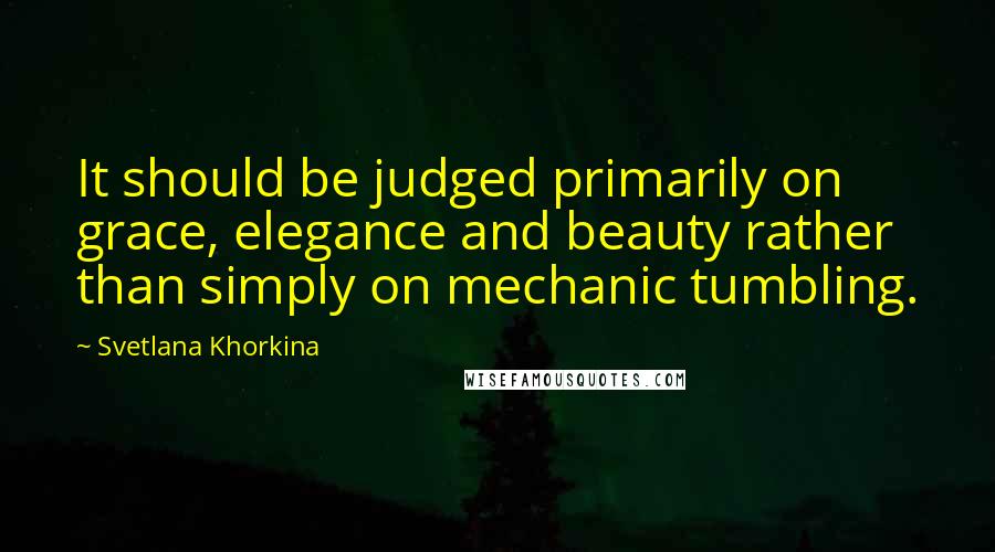 Svetlana Khorkina Quotes: It should be judged primarily on grace, elegance and beauty rather than simply on mechanic tumbling.