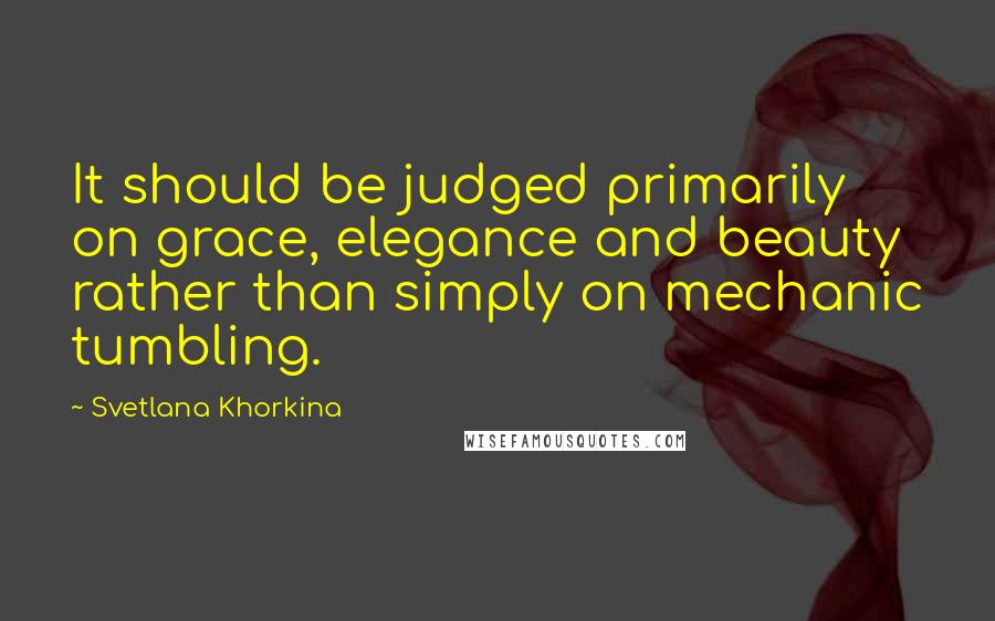 Svetlana Khorkina Quotes: It should be judged primarily on grace, elegance and beauty rather than simply on mechanic tumbling.