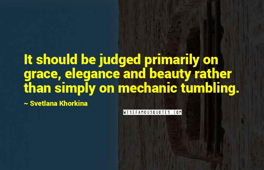 Svetlana Khorkina Quotes: It should be judged primarily on grace, elegance and beauty rather than simply on mechanic tumbling.