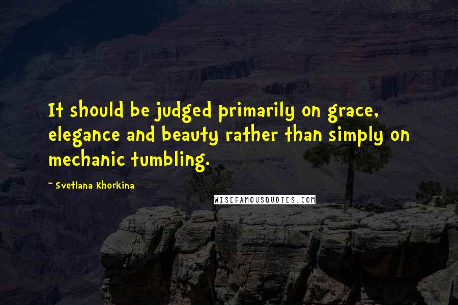 Svetlana Khorkina Quotes: It should be judged primarily on grace, elegance and beauty rather than simply on mechanic tumbling.