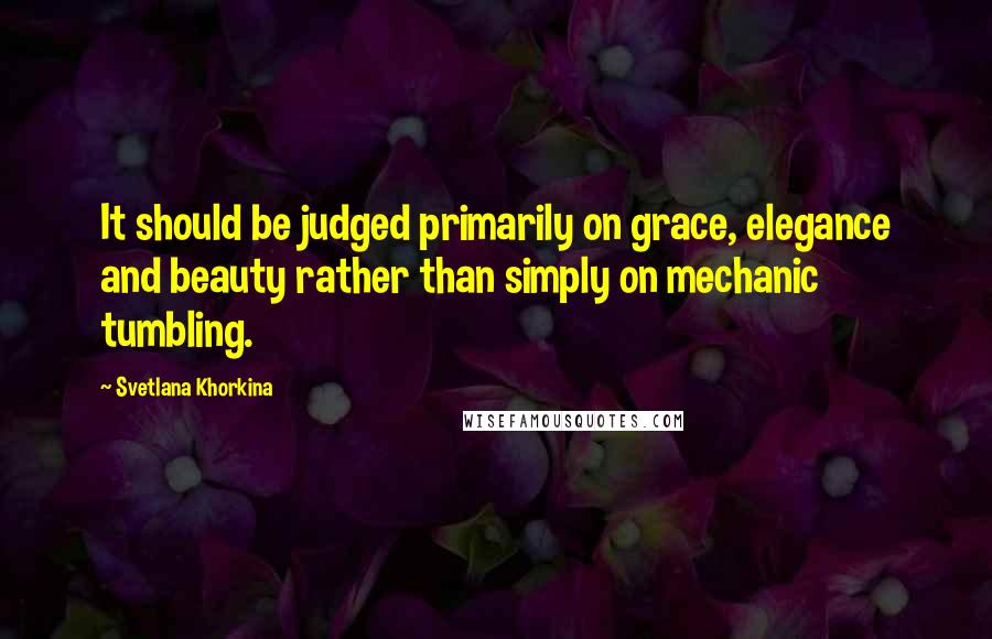 Svetlana Khorkina Quotes: It should be judged primarily on grace, elegance and beauty rather than simply on mechanic tumbling.