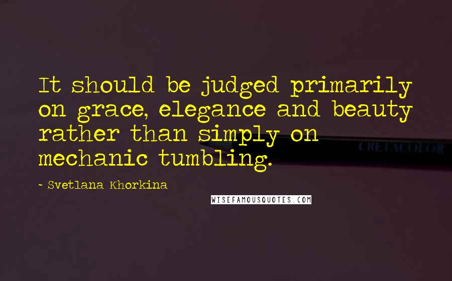 Svetlana Khorkina Quotes: It should be judged primarily on grace, elegance and beauty rather than simply on mechanic tumbling.