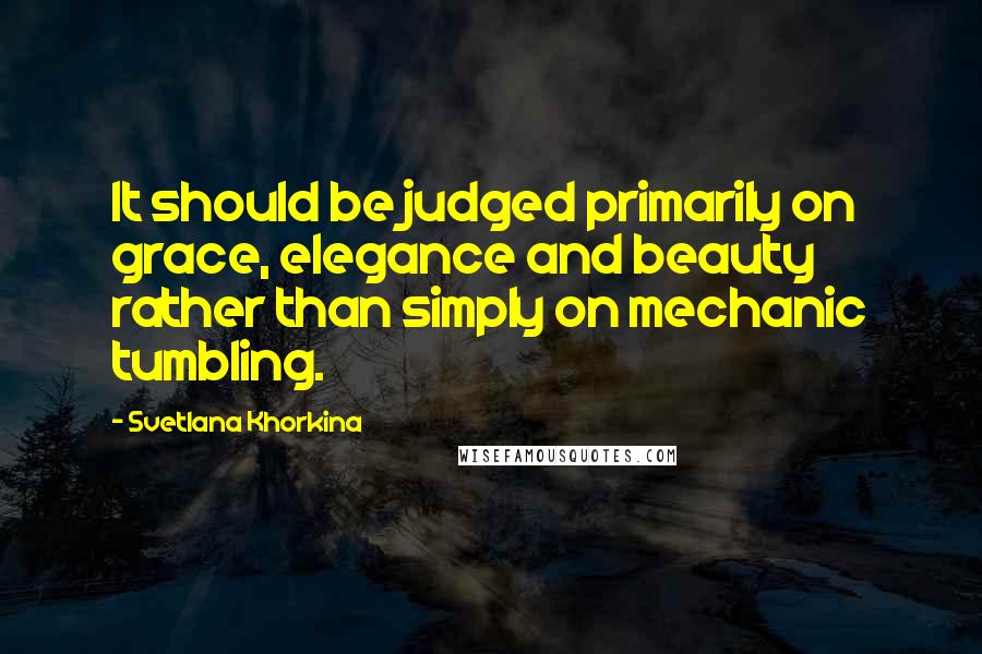 Svetlana Khorkina Quotes: It should be judged primarily on grace, elegance and beauty rather than simply on mechanic tumbling.