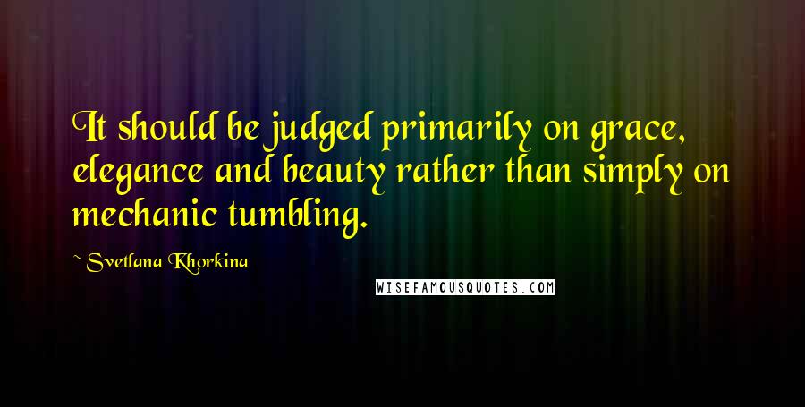 Svetlana Khorkina Quotes: It should be judged primarily on grace, elegance and beauty rather than simply on mechanic tumbling.