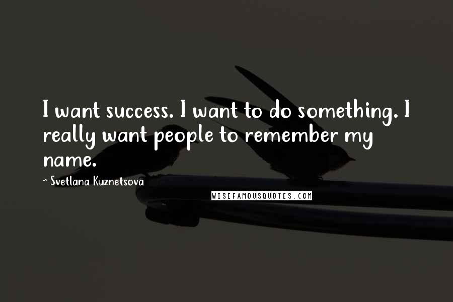 Svetlana Kuznetsova Quotes: I want success. I want to do something. I really want people to remember my name.
