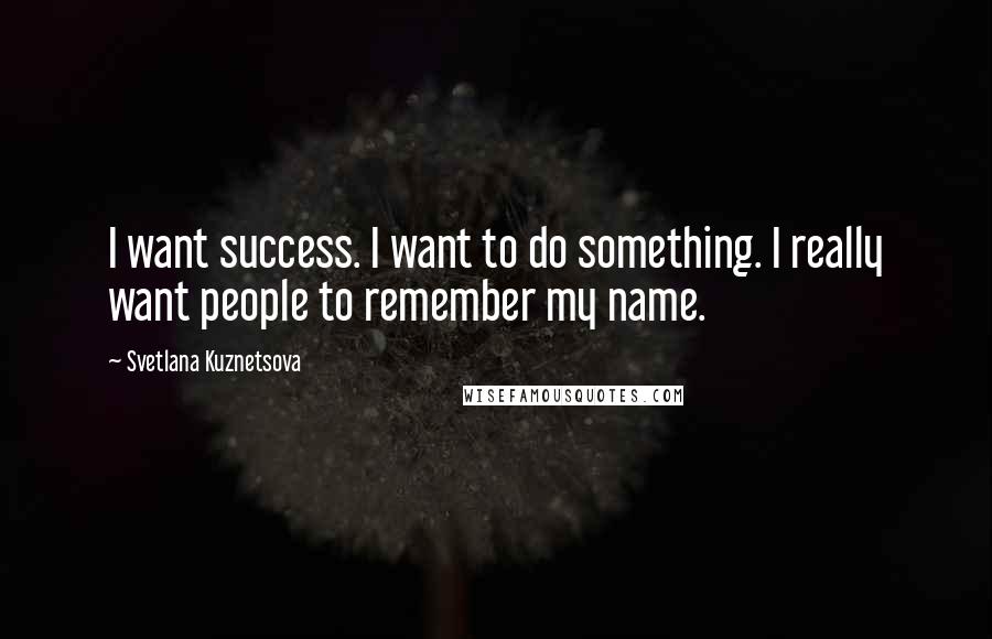 Svetlana Kuznetsova Quotes: I want success. I want to do something. I really want people to remember my name.