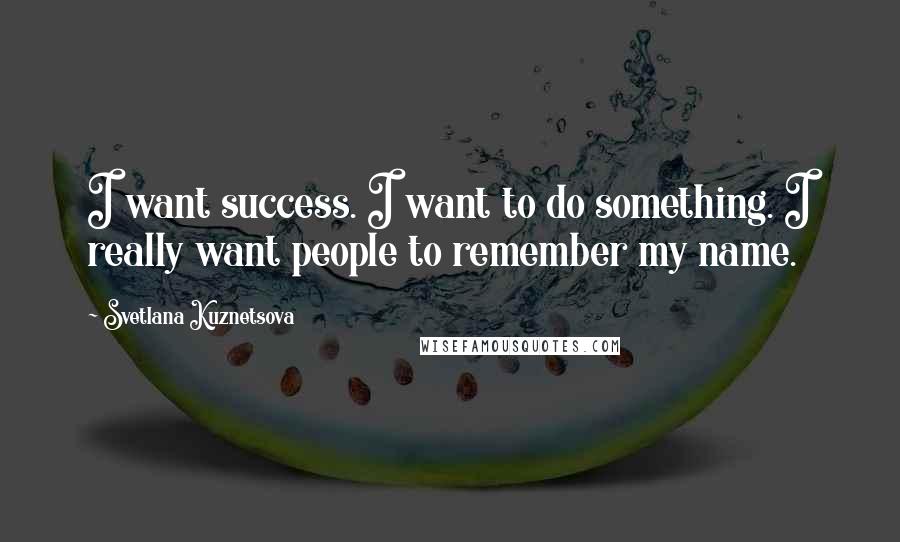 Svetlana Kuznetsova Quotes: I want success. I want to do something. I really want people to remember my name.