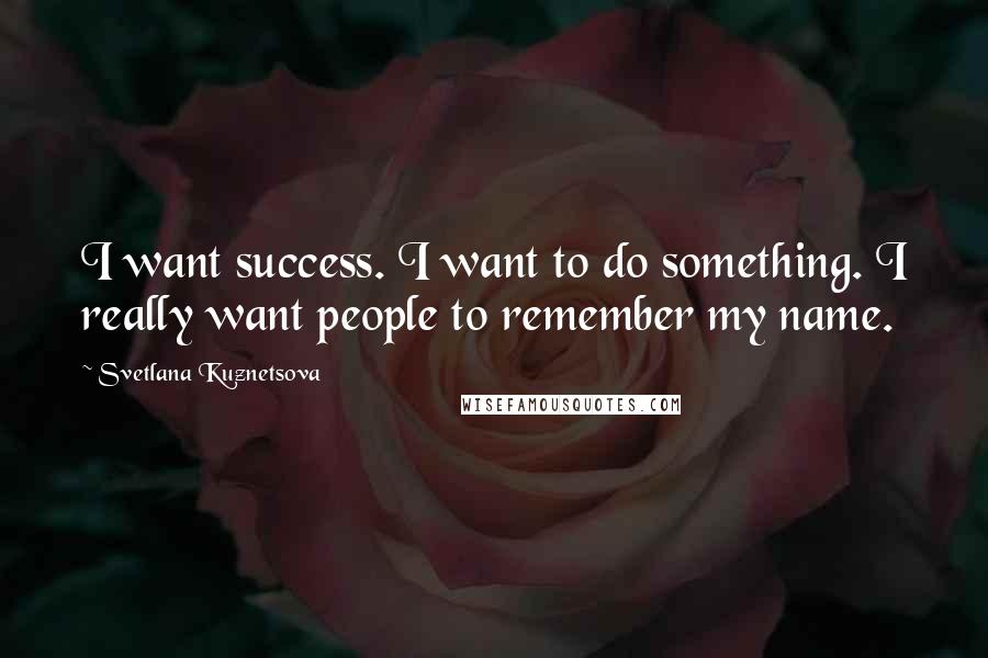 Svetlana Kuznetsova Quotes: I want success. I want to do something. I really want people to remember my name.