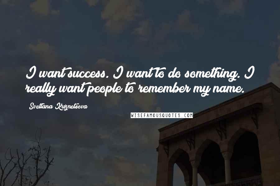 Svetlana Kuznetsova Quotes: I want success. I want to do something. I really want people to remember my name.