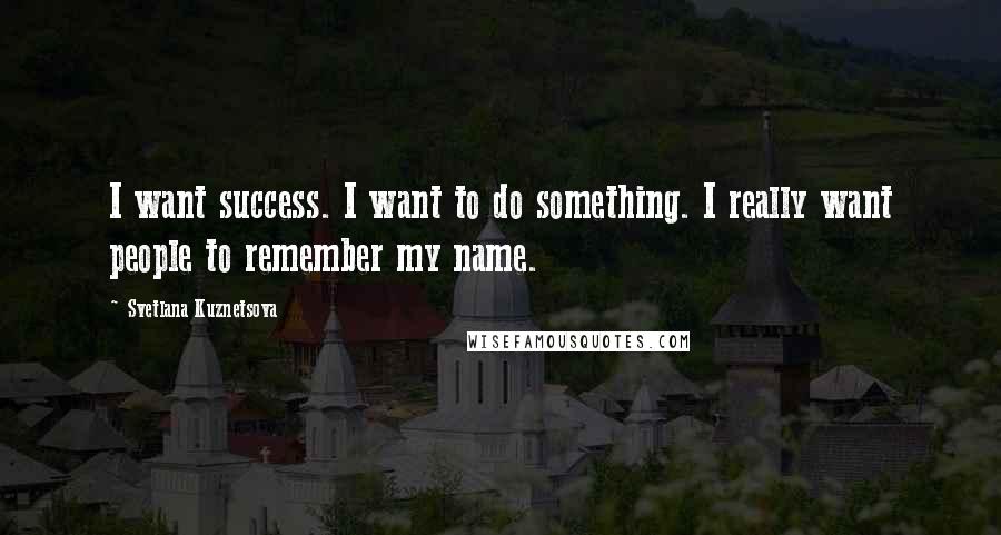 Svetlana Kuznetsova Quotes: I want success. I want to do something. I really want people to remember my name.