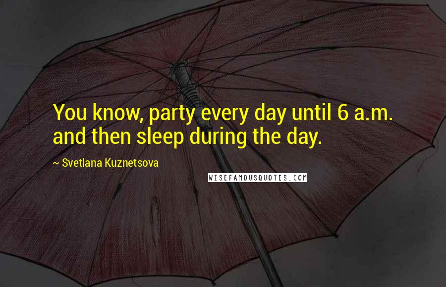 Svetlana Kuznetsova Quotes: You know, party every day until 6 a.m. and then sleep during the day.