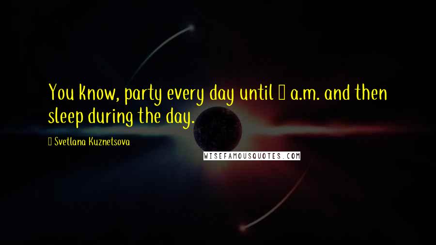 Svetlana Kuznetsova Quotes: You know, party every day until 6 a.m. and then sleep during the day.