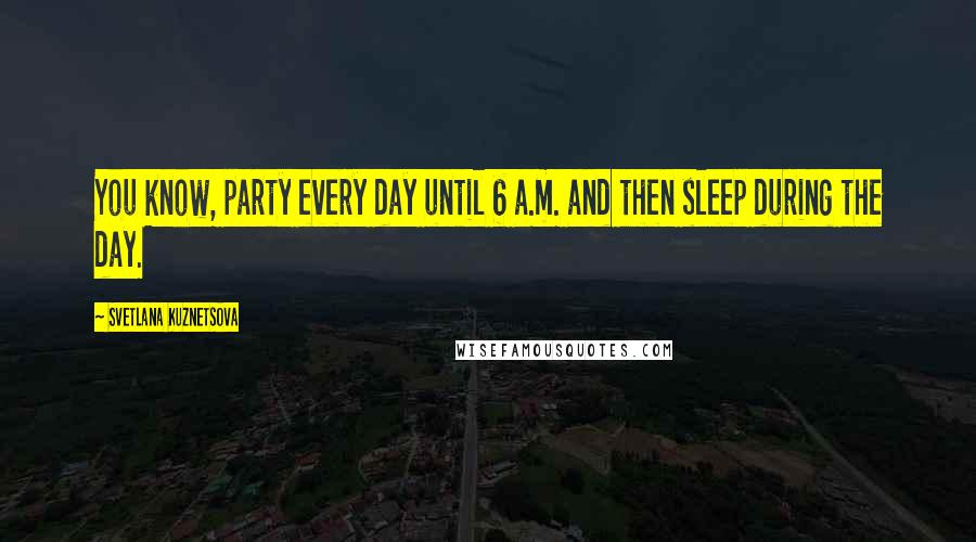 Svetlana Kuznetsova Quotes: You know, party every day until 6 a.m. and then sleep during the day.