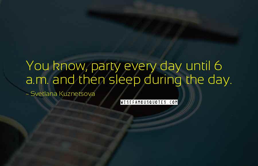 Svetlana Kuznetsova Quotes: You know, party every day until 6 a.m. and then sleep during the day.