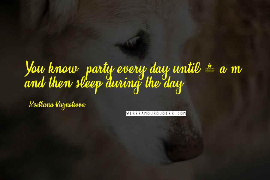 Svetlana Kuznetsova Quotes: You know, party every day until 6 a.m. and then sleep during the day.