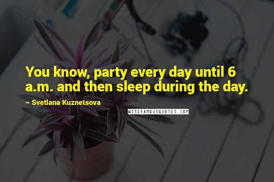 Svetlana Kuznetsova Quotes: You know, party every day until 6 a.m. and then sleep during the day.