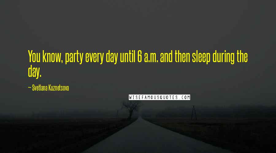 Svetlana Kuznetsova Quotes: You know, party every day until 6 a.m. and then sleep during the day.