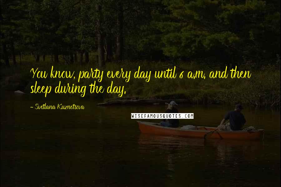 Svetlana Kuznetsova Quotes: You know, party every day until 6 a.m. and then sleep during the day.