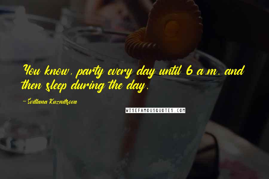 Svetlana Kuznetsova Quotes: You know, party every day until 6 a.m. and then sleep during the day.