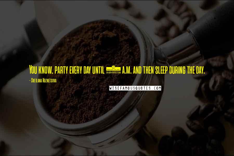 Svetlana Kuznetsova Quotes: You know, party every day until 6 a.m. and then sleep during the day.