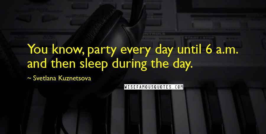 Svetlana Kuznetsova Quotes: You know, party every day until 6 a.m. and then sleep during the day.