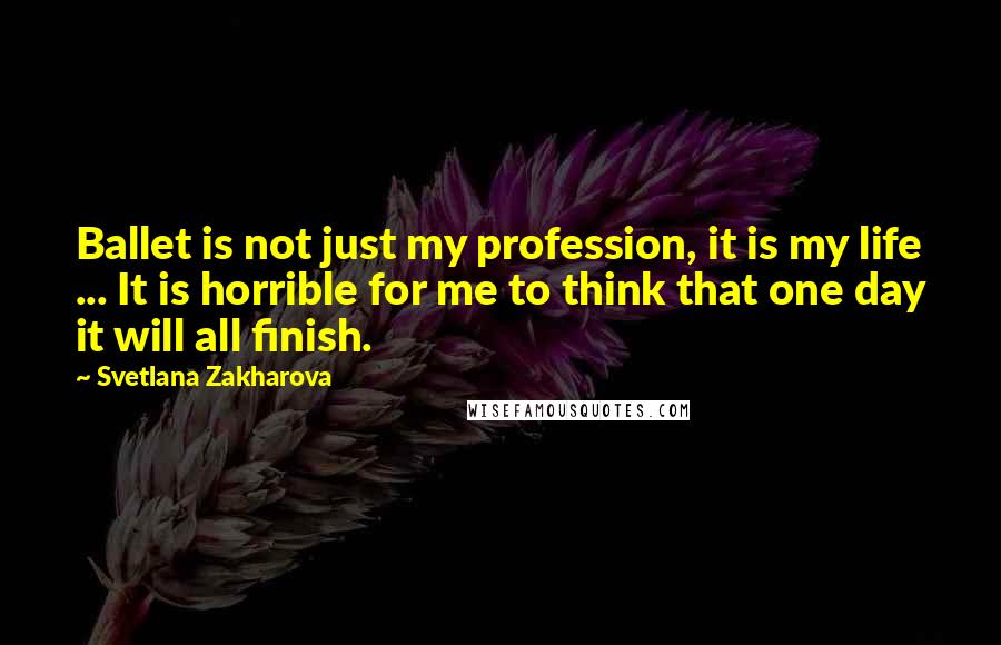 Svetlana Zakharova Quotes: Ballet is not just my profession, it is my life ... It is horrible for me to think that one day it will all finish.