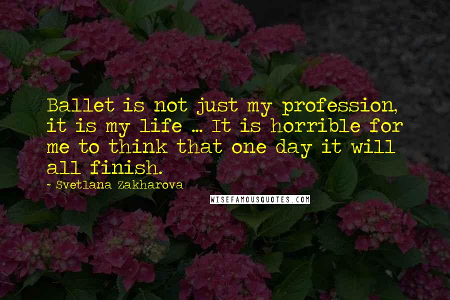 Svetlana Zakharova Quotes: Ballet is not just my profession, it is my life ... It is horrible for me to think that one day it will all finish.