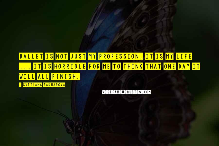 Svetlana Zakharova Quotes: Ballet is not just my profession, it is my life ... It is horrible for me to think that one day it will all finish.