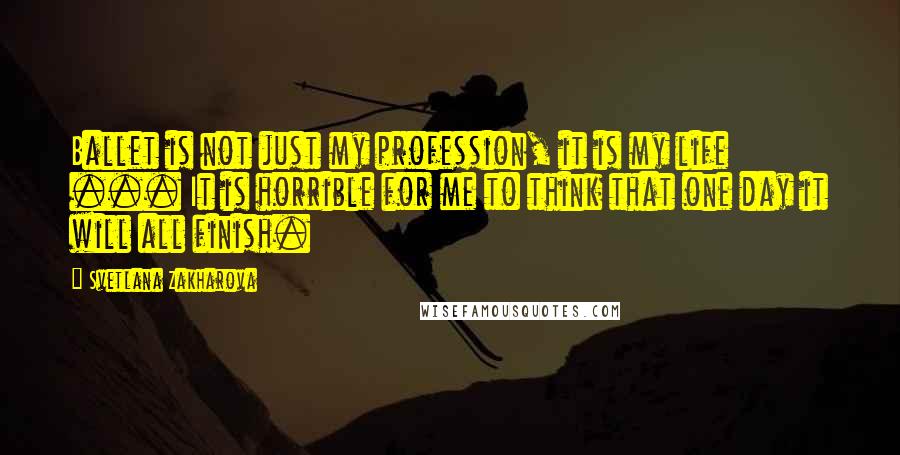 Svetlana Zakharova Quotes: Ballet is not just my profession, it is my life ... It is horrible for me to think that one day it will all finish.