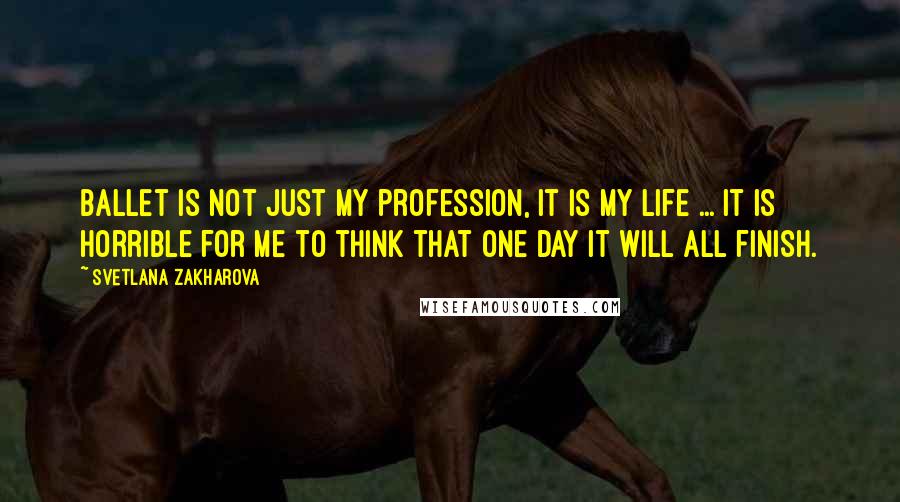 Svetlana Zakharova Quotes: Ballet is not just my profession, it is my life ... It is horrible for me to think that one day it will all finish.