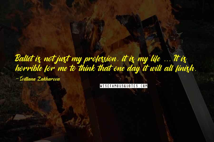 Svetlana Zakharova Quotes: Ballet is not just my profession, it is my life ... It is horrible for me to think that one day it will all finish.