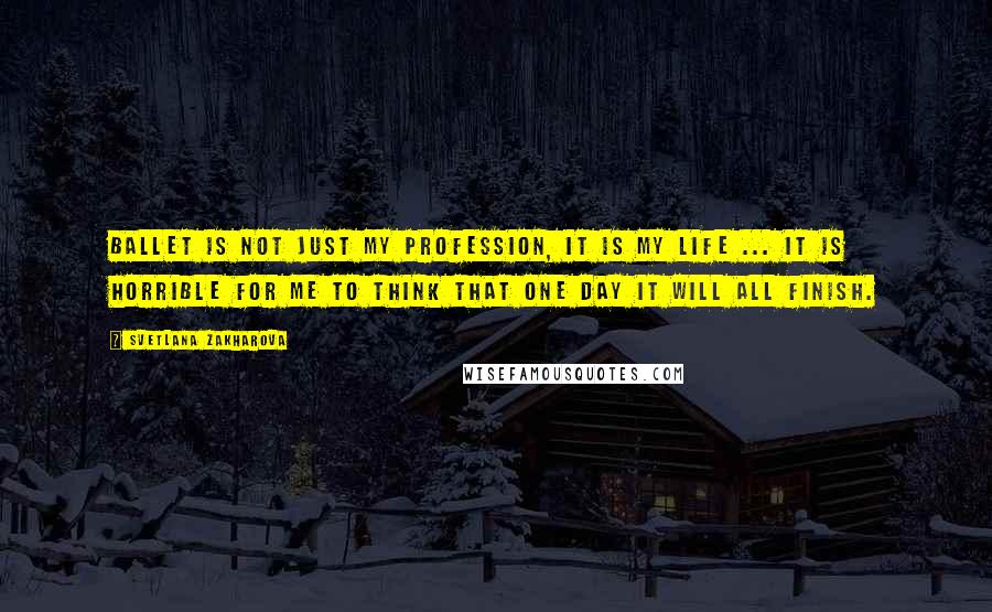 Svetlana Zakharova Quotes: Ballet is not just my profession, it is my life ... It is horrible for me to think that one day it will all finish.