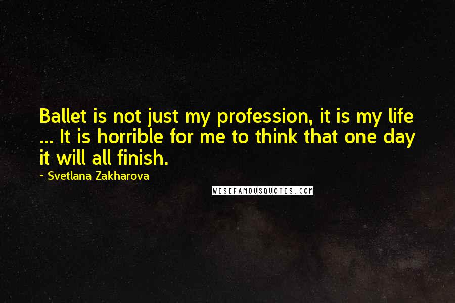 Svetlana Zakharova Quotes: Ballet is not just my profession, it is my life ... It is horrible for me to think that one day it will all finish.