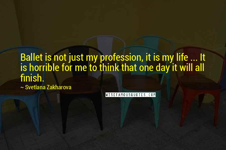 Svetlana Zakharova Quotes: Ballet is not just my profession, it is my life ... It is horrible for me to think that one day it will all finish.