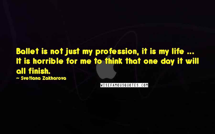 Svetlana Zakharova Quotes: Ballet is not just my profession, it is my life ... It is horrible for me to think that one day it will all finish.