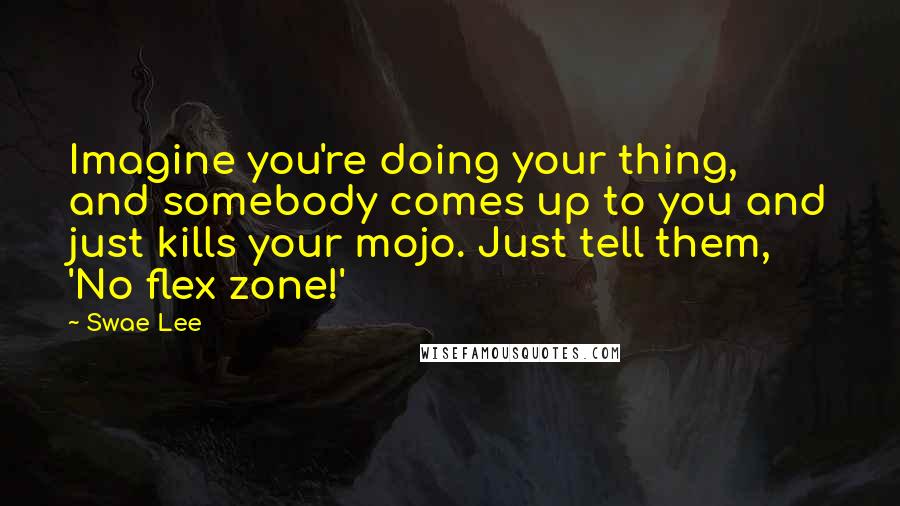 Swae Lee Quotes: Imagine you're doing your thing, and somebody comes up to you and just kills your mojo. Just tell them, 'No flex zone!'