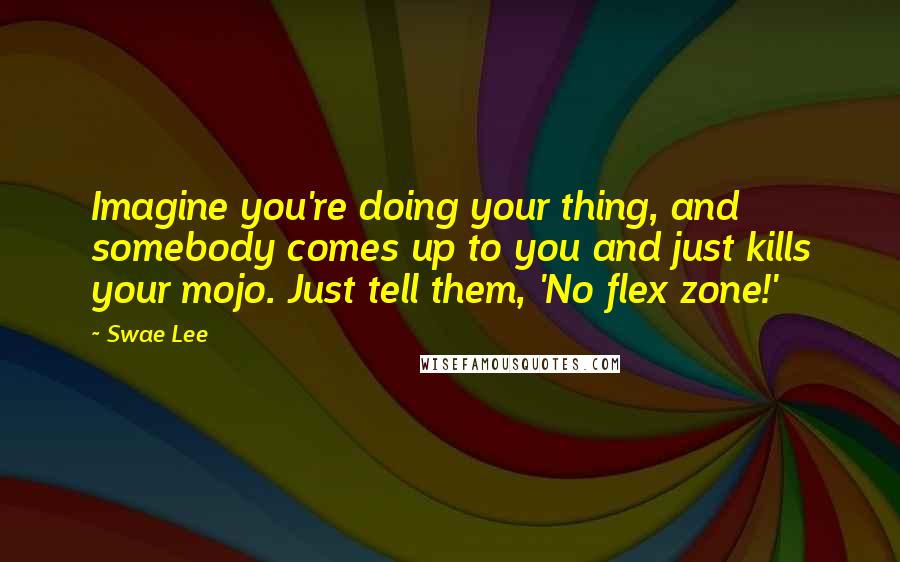 Swae Lee Quotes: Imagine you're doing your thing, and somebody comes up to you and just kills your mojo. Just tell them, 'No flex zone!'