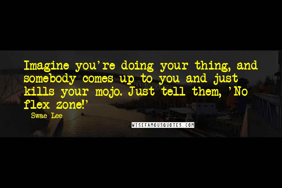 Swae Lee Quotes: Imagine you're doing your thing, and somebody comes up to you and just kills your mojo. Just tell them, 'No flex zone!'