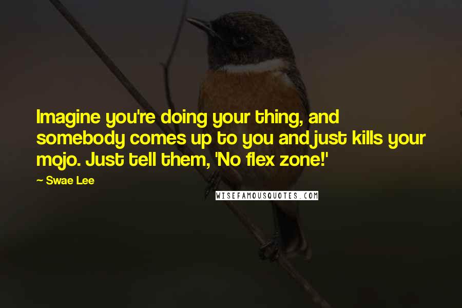 Swae Lee Quotes: Imagine you're doing your thing, and somebody comes up to you and just kills your mojo. Just tell them, 'No flex zone!'