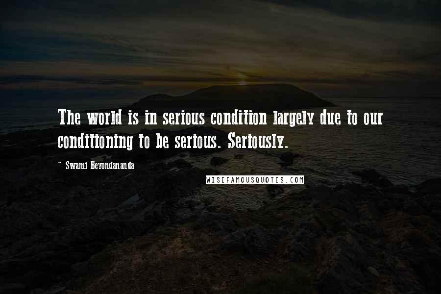 Swami Beyondananda Quotes: The world is in serious condition largely due to our conditioning to be serious. Seriously.
