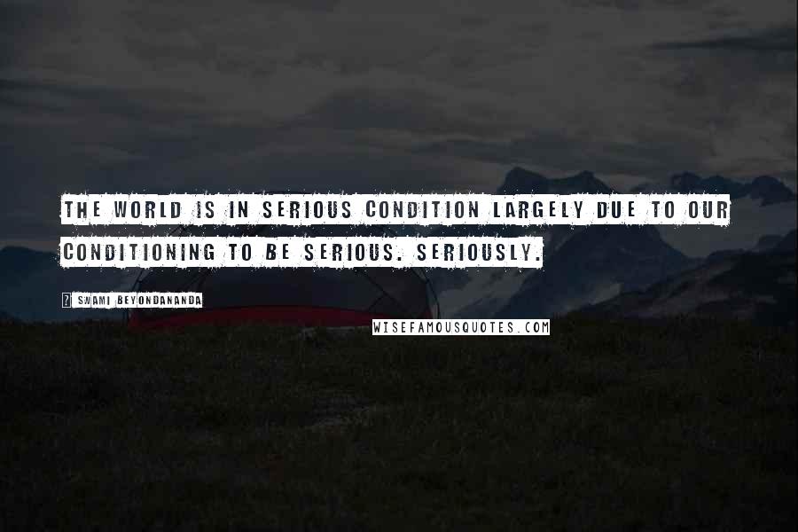 Swami Beyondananda Quotes: The world is in serious condition largely due to our conditioning to be serious. Seriously.