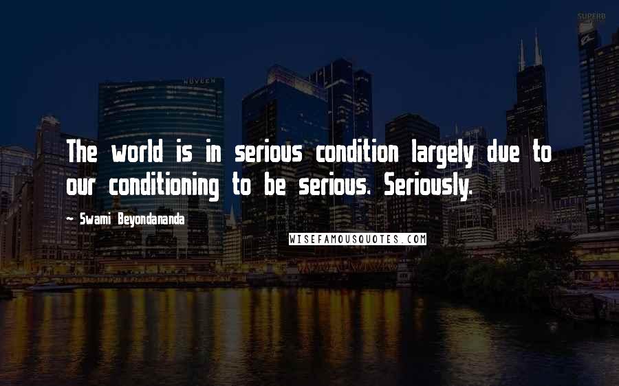 Swami Beyondananda Quotes: The world is in serious condition largely due to our conditioning to be serious. Seriously.